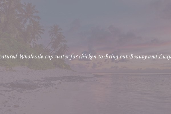 Featured Wholesale cup water for chicken to Bring out Beauty and Luxury