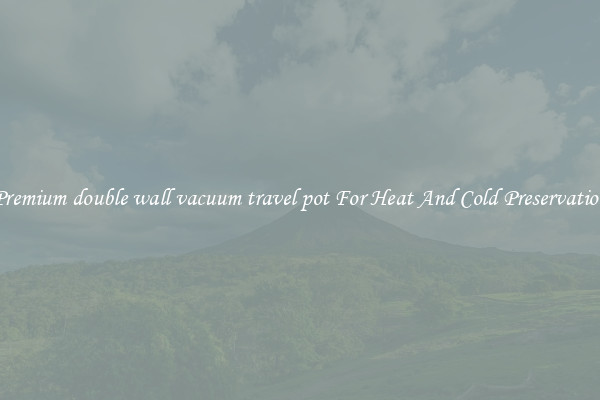 Premium double wall vacuum travel pot For Heat And Cold Preservation