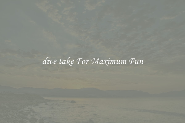 dive take For Maximum Fun