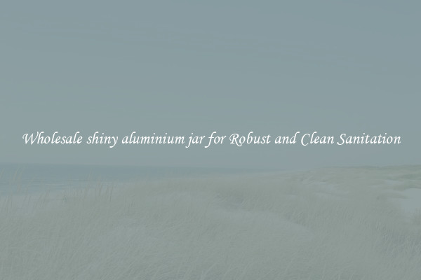 Wholesale shiny aluminium jar for Robust and Clean Sanitation