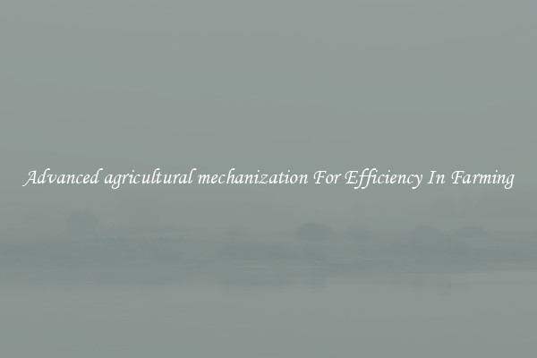 Advanced agricultural mechanization For Efficiency In Farming