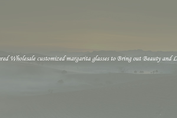 Featured Wholesale customized margarita glasses to Bring out Beauty and Luxury
