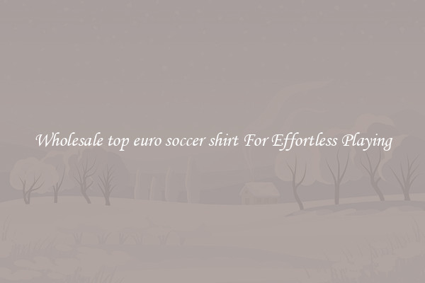 Wholesale top euro soccer shirt For Effortless Playing
