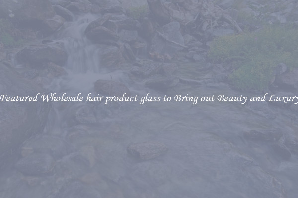 Featured Wholesale hair product glass to Bring out Beauty and Luxury
