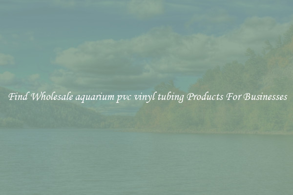 Find Wholesale aquarium pvc vinyl tubing Products For Businesses