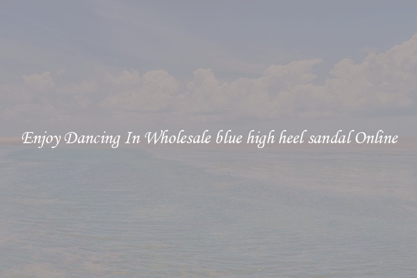 Enjoy Dancing In Wholesale blue high heel sandal Online