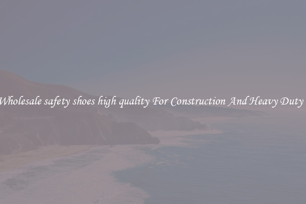 Buy Wholesale safety shoes high quality For Construction And Heavy Duty Work