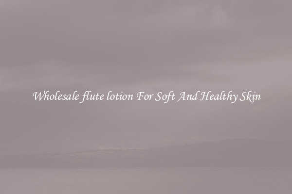 Wholesale flute lotion For Soft And Healthy Skin