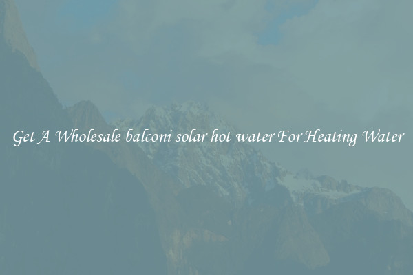 Get A Wholesale balconi solar hot water For Heating Water