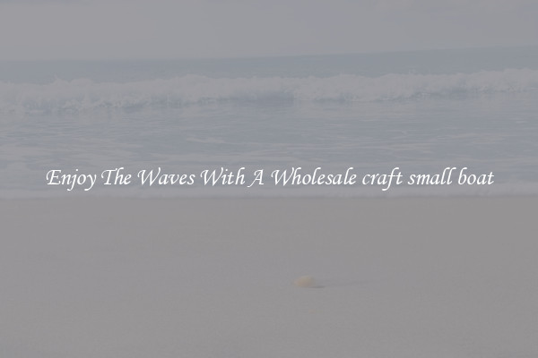 Enjoy The Waves With A Wholesale craft small boat