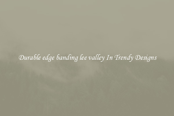 Durable edge banding lee valley In Trendy Designs