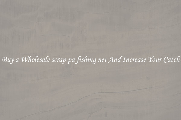 Buy a Wholesale scrap pa fishing net And Increase Your Catch