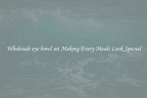 Wholesale eye bowl set Making Every Meals Look Special