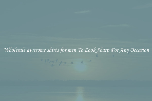 Wholesale awesome shirts for men To Look Sharp For Any Occasion