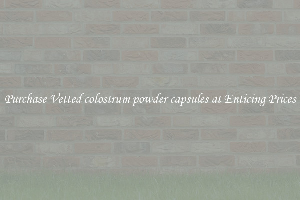 Purchase Vetted colostrum powder capsules at Enticing Prices