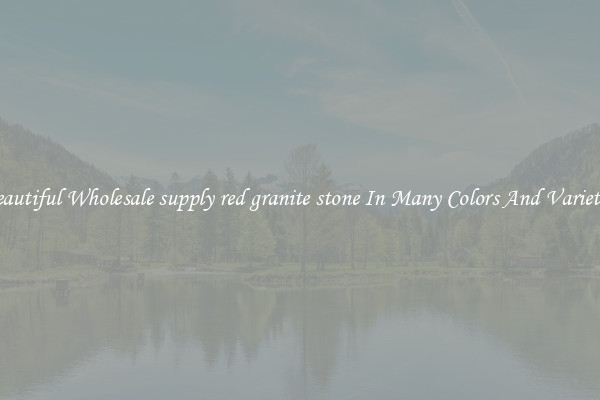 Beautiful Wholesale supply red granite stone In Many Colors And Varieties