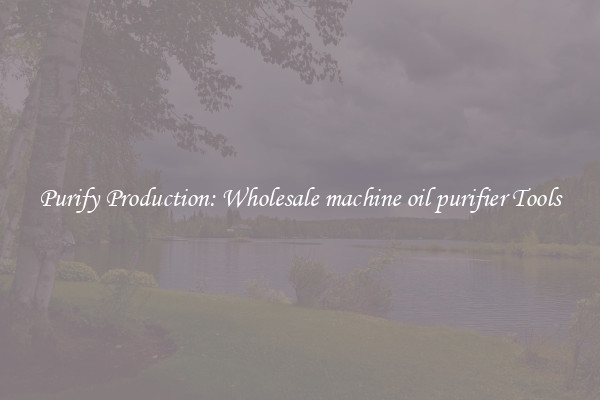 Purify Production: Wholesale machine oil purifier Tools