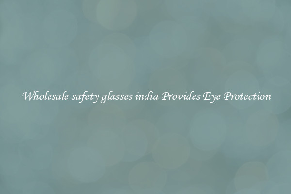 Wholesale safety glasses india Provides Eye Protection