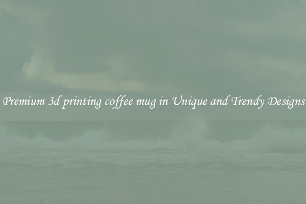 Premium 3d printing coffee mug in Unique and Trendy Designs