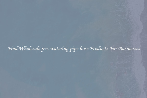 Find Wholesale pvc watering pipe hose Products For Businesses