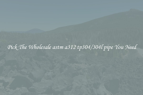 Pick The Wholesale astm a312 tp304/304l pipe You Need