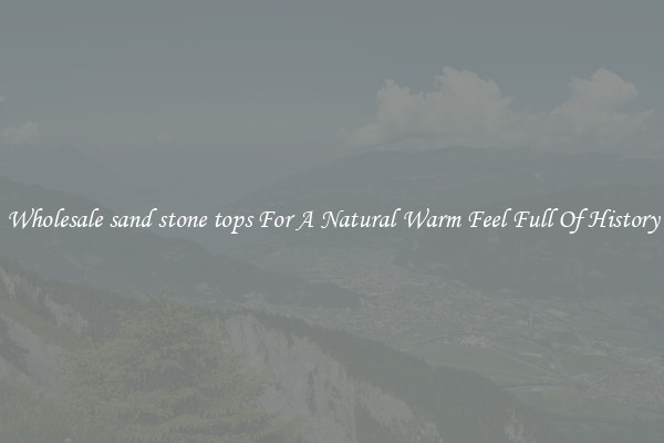 Wholesale sand stone tops For A Natural Warm Feel Full Of History