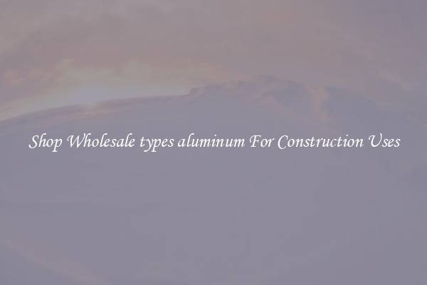 Shop Wholesale types aluminum For Construction Uses