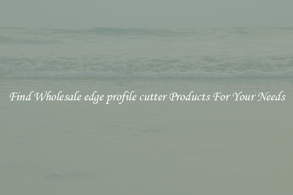 Find Wholesale edge profile cutter Products For Your Needs