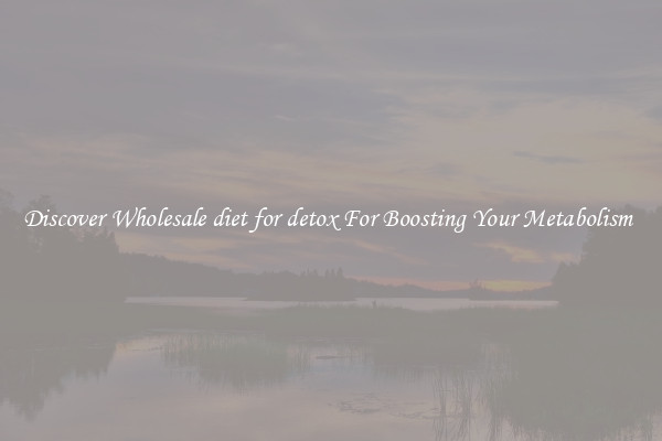Discover Wholesale diet for detox For Boosting Your Metabolism 
