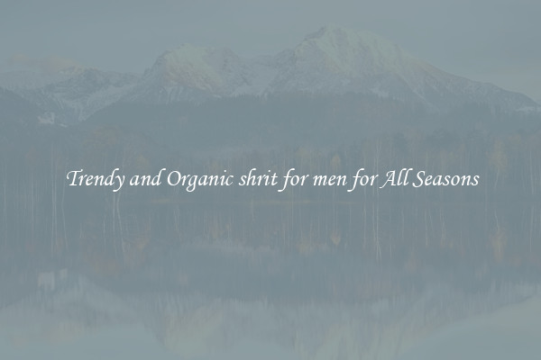 Trendy and Organic shrit for men for All Seasons