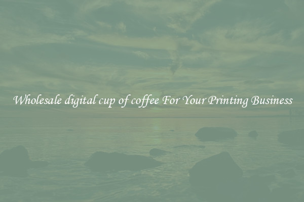 Wholesale digital cup of coffee For Your Printing Business