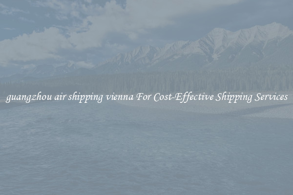 guangzhou air shipping vienna For Cost-Effective Shipping Services