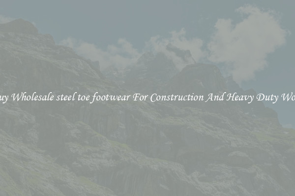 Buy Wholesale steel toe footwear For Construction And Heavy Duty Work