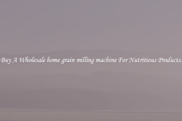 Buy A Wholesale home grain milling machine For Nutritious Products.