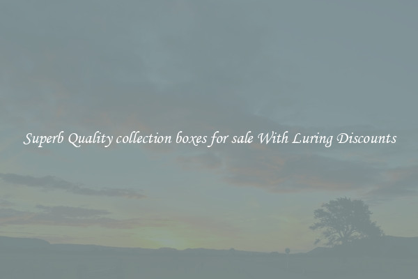 Superb Quality collection boxes for sale With Luring Discounts