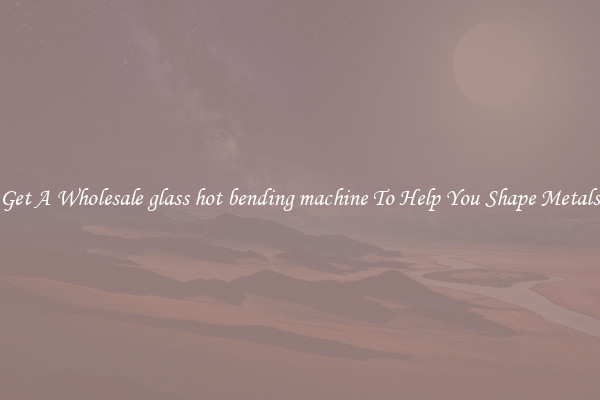Get A Wholesale glass hot bending machine To Help You Shape Metals