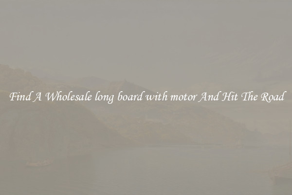 Find A Wholesale long board with motor And Hit The Road