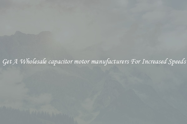 Get A Wholesale capacitor motor manufacturers For Increased Speeds