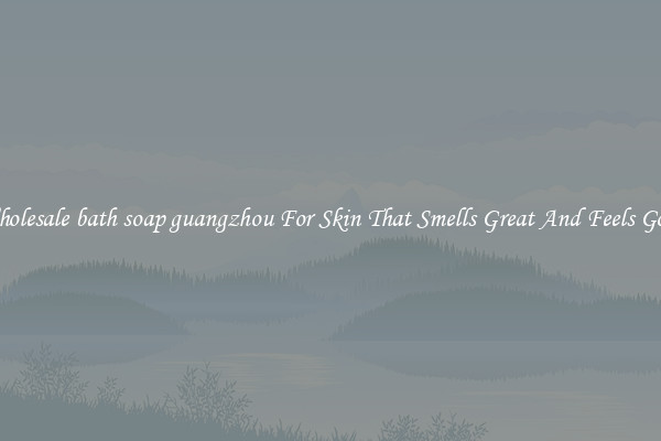 Wholesale bath soap guangzhou For Skin That Smells Great And Feels Good