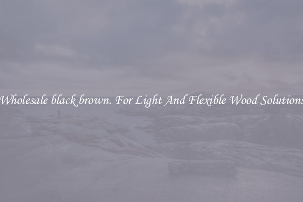 Wholesale black brown. For Light And Flexible Wood Solutions