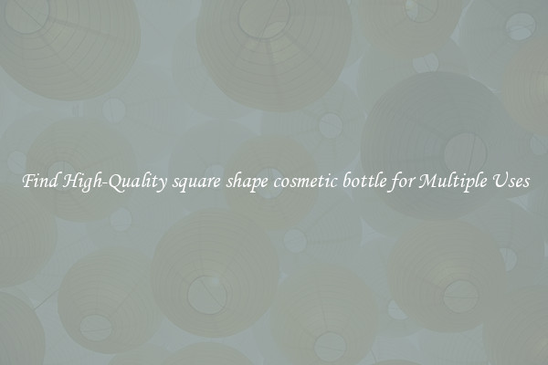 Find High-Quality square shape cosmetic bottle for Multiple Uses