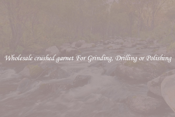 Wholesale crushed garnet For Grinding, Drilling or Polishing