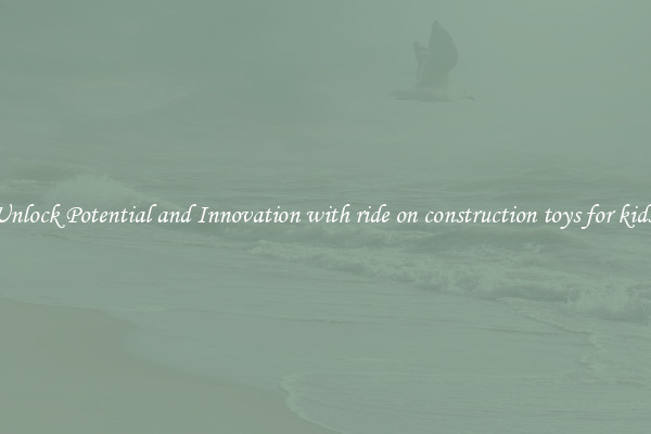 Unlock Potential and Innovation with ride on construction toys for kids 