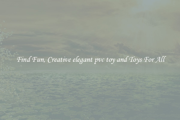 Find Fun, Creative elegant pvc toy and Toys For All