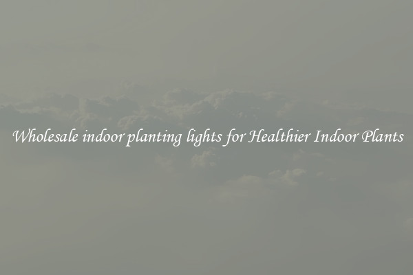 Wholesale indoor planting lights for Healthier Indoor Plants
