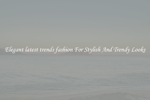 Elegant latest trends fashion For Stylish And Trendy Looks