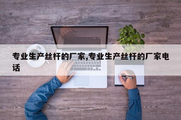 专业生产丝杆的厂家,专业生产丝杆的厂家电话