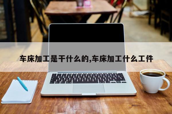 车床加工是干什么的,车床加工什么工件