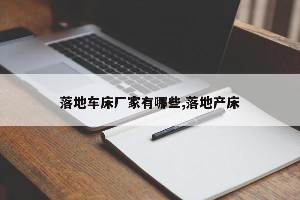 落地车床厂家有哪些,落地产床