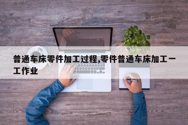 普通车床零件加工过程,零件普通车床加工一工作业